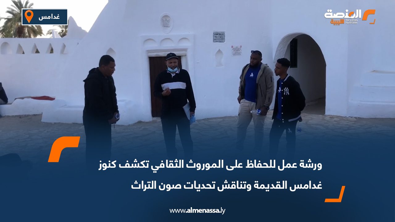 ورشة عمل للحفاظ على الموروث الثقافي تكشف كنوز غدامس القديمة وتناقش تحديات صون التراث