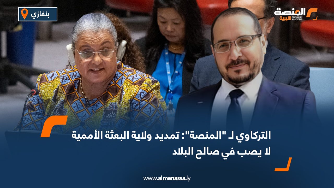 التركاوي لـ "المنصة": تمديد ولاية البعثة الأممية لا يصب في صالح البلاد