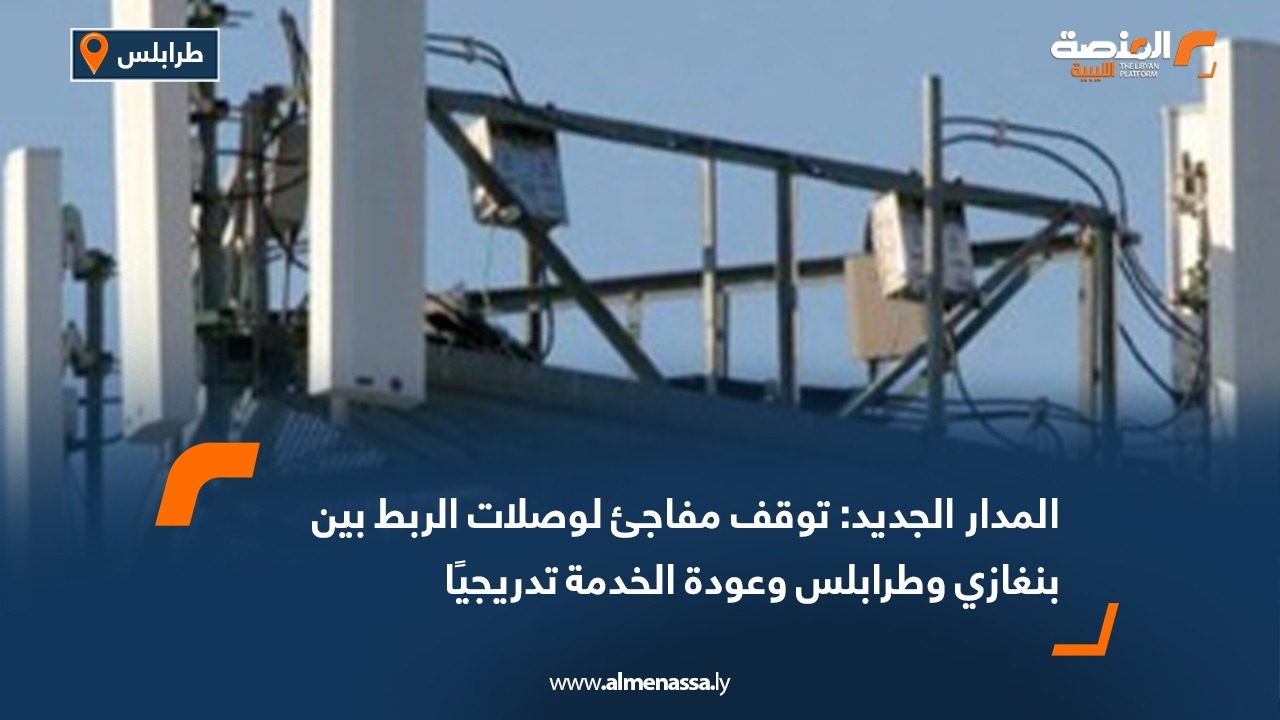 المدار الجديد: توقف مفاجئ لوصلات الربط بين بنغازي وطرابلس وعودة الخدمة تدريجيًا