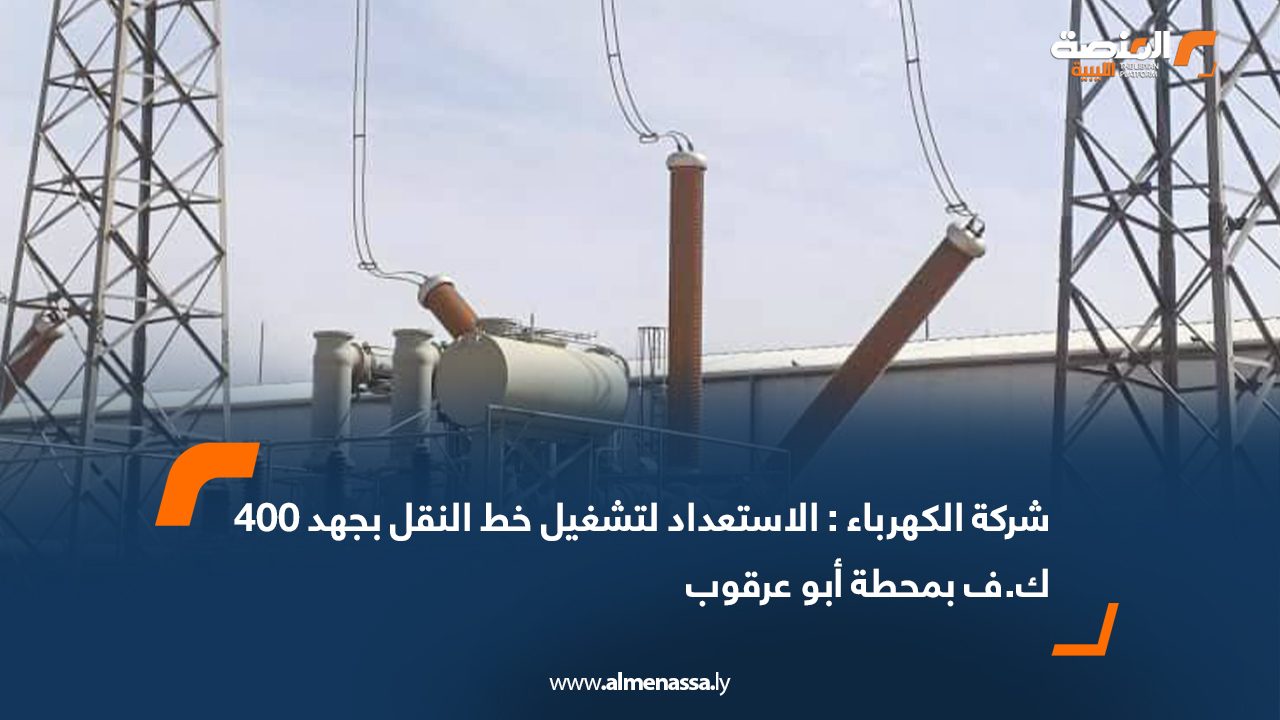 شركة الكهرباء: الاستعداد لتشغيل خط النقل بجهد 400 ك.ف بمحطة أبو عرقوب