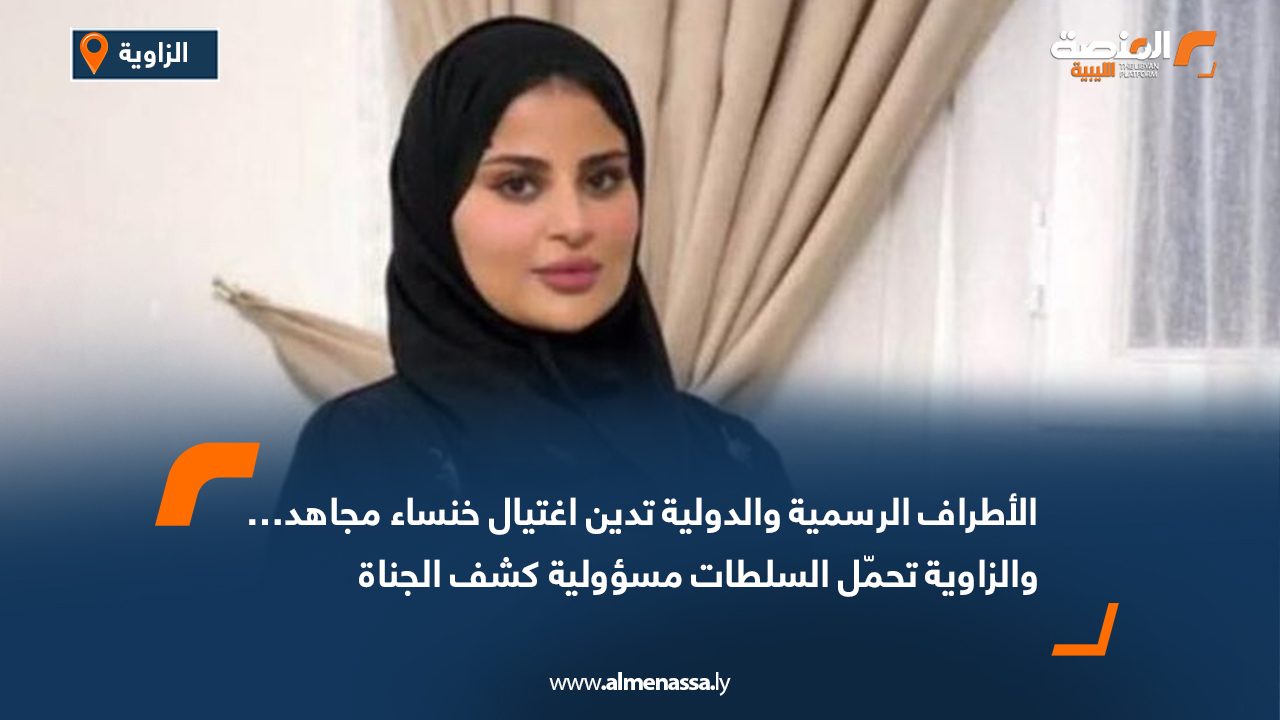 الأطراف الرسمية والدولية تدين اغتيال خنساء مجاهد… والزاوية تحمّل السلطات مسؤولية كشف الجناة