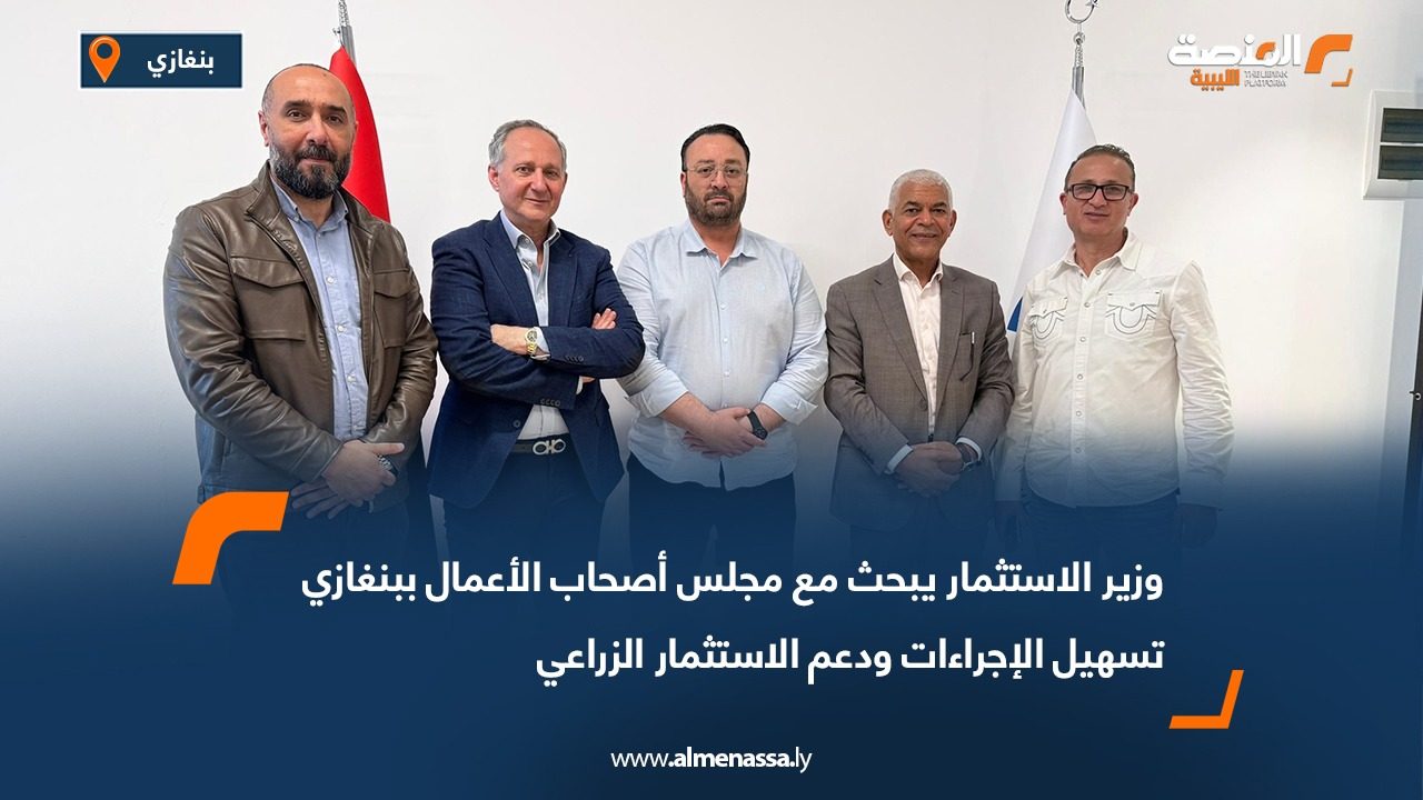 وزير الاستثمار يبحث مع مجلس أصحاب الأعمال ببنغازي تسهيل الإجراءات ودعم الاستثمار الزراعي