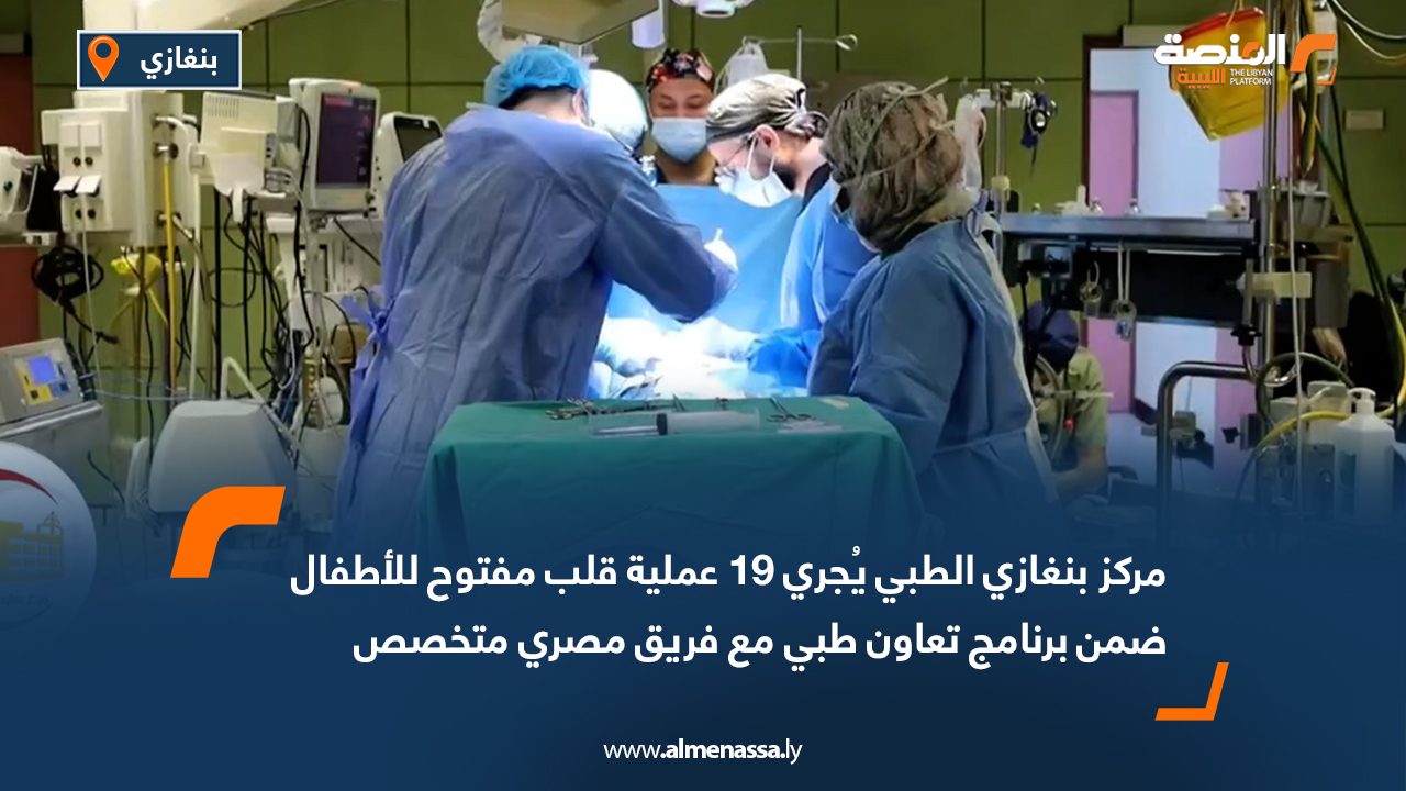مركز بنغازي الطبي يُجري 19 عملية قلب مفتوح للأطفال ضمن برنامج تعاون طبي مع فريق مصري متخصص