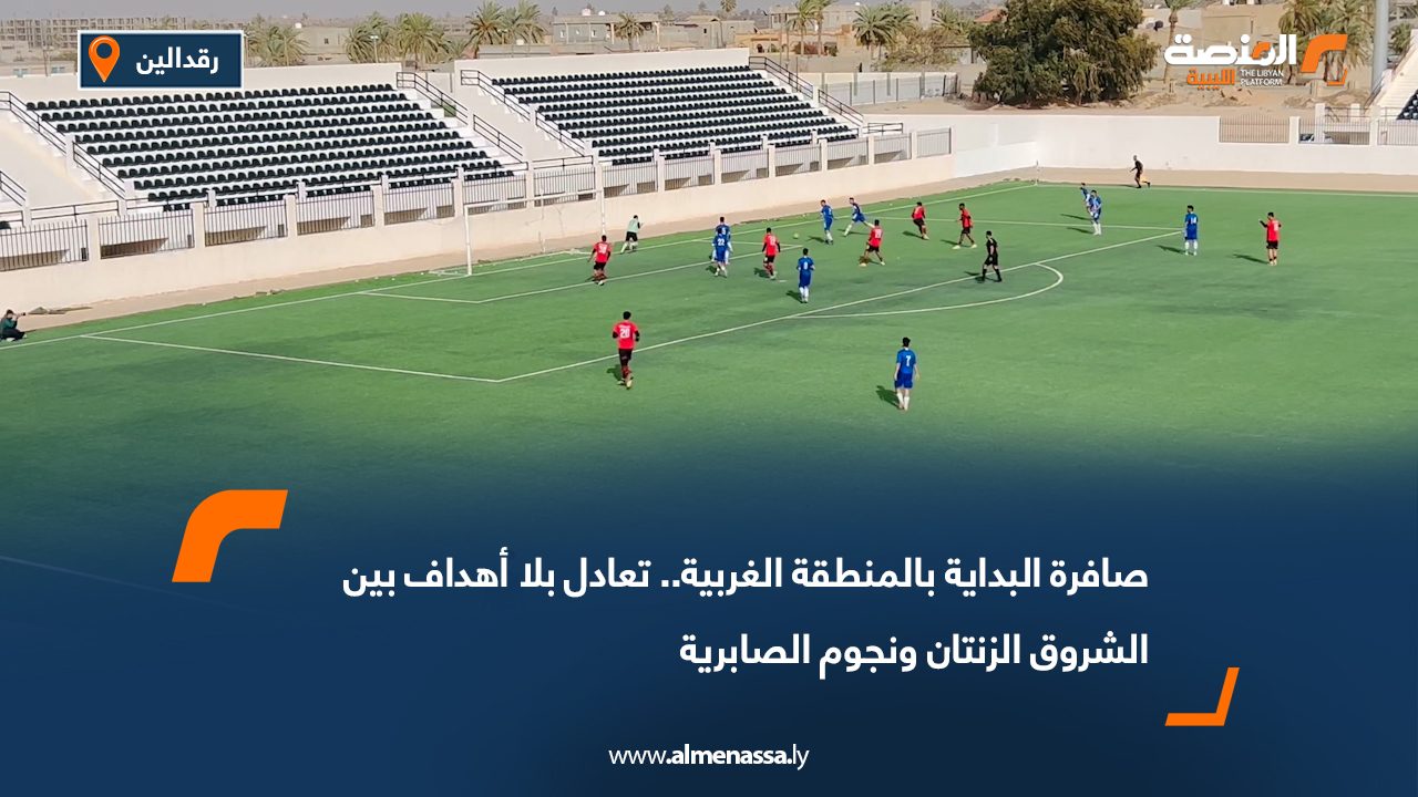 صافرة البداية بالمنطقة الغربية.. تعادل بلا أهداف بين الشروق الزنتان ونجوم الصابرية