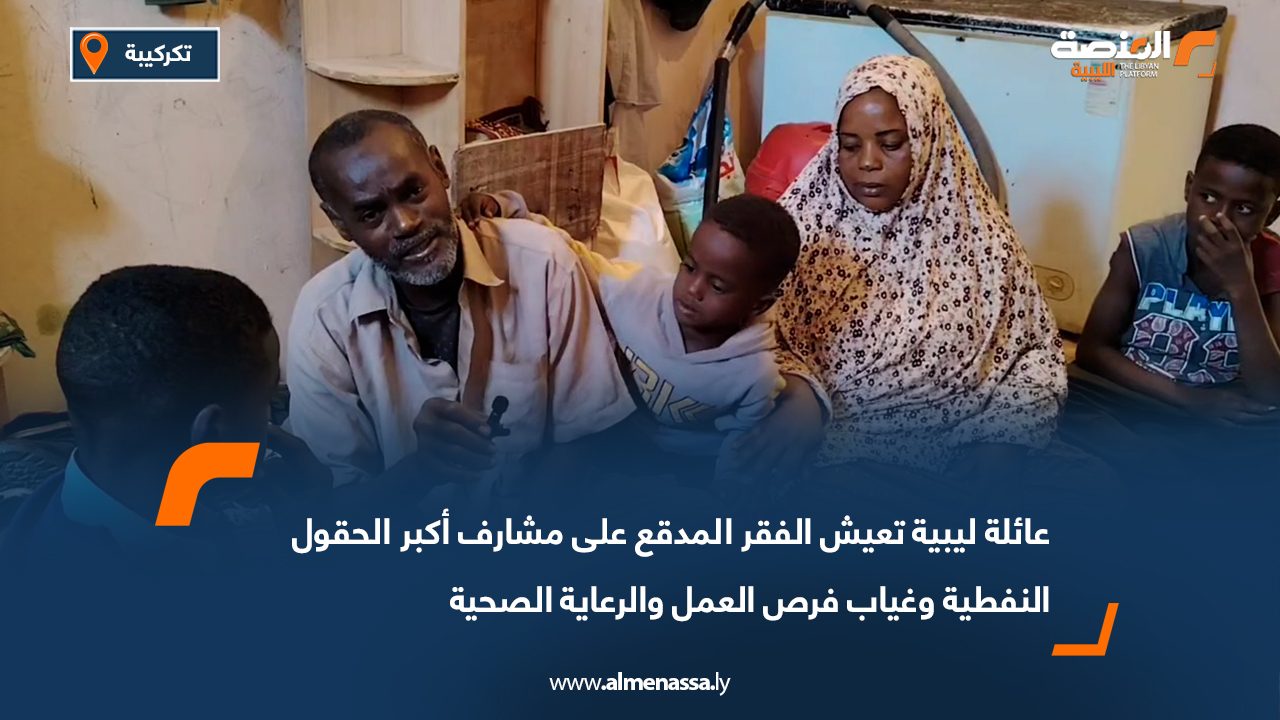 عائلة ليبية تعيش الفقر المدقع على مشارف أكبر الحقول النفطية وغياب فرص العمل والرعاية الصحية