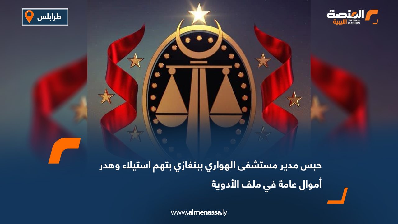 حبس مدير مستشفى الهواري ببنغازي بتهم استيلاء وهدر أموال عامة في ملف الأدوية