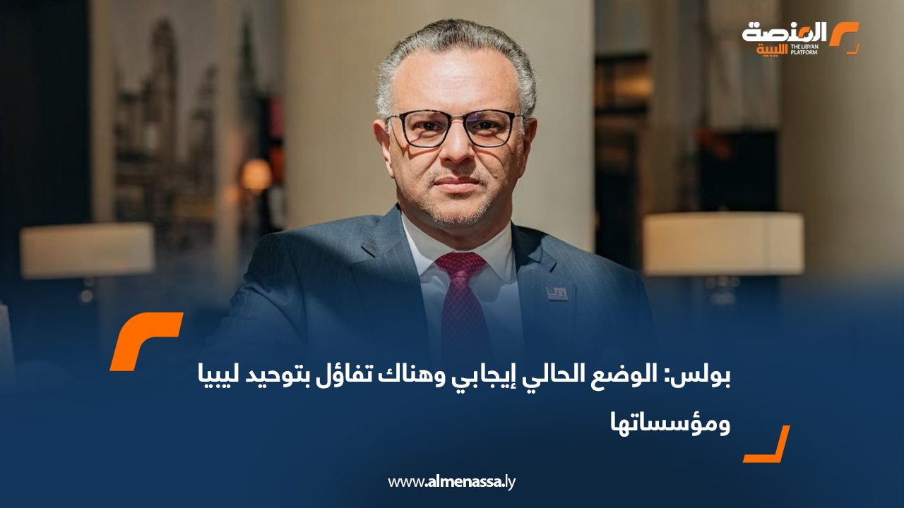 بولس: الوضع الحالي إيجابي وهناك تفاؤل بتوحيد ليبيا ومؤسساتها