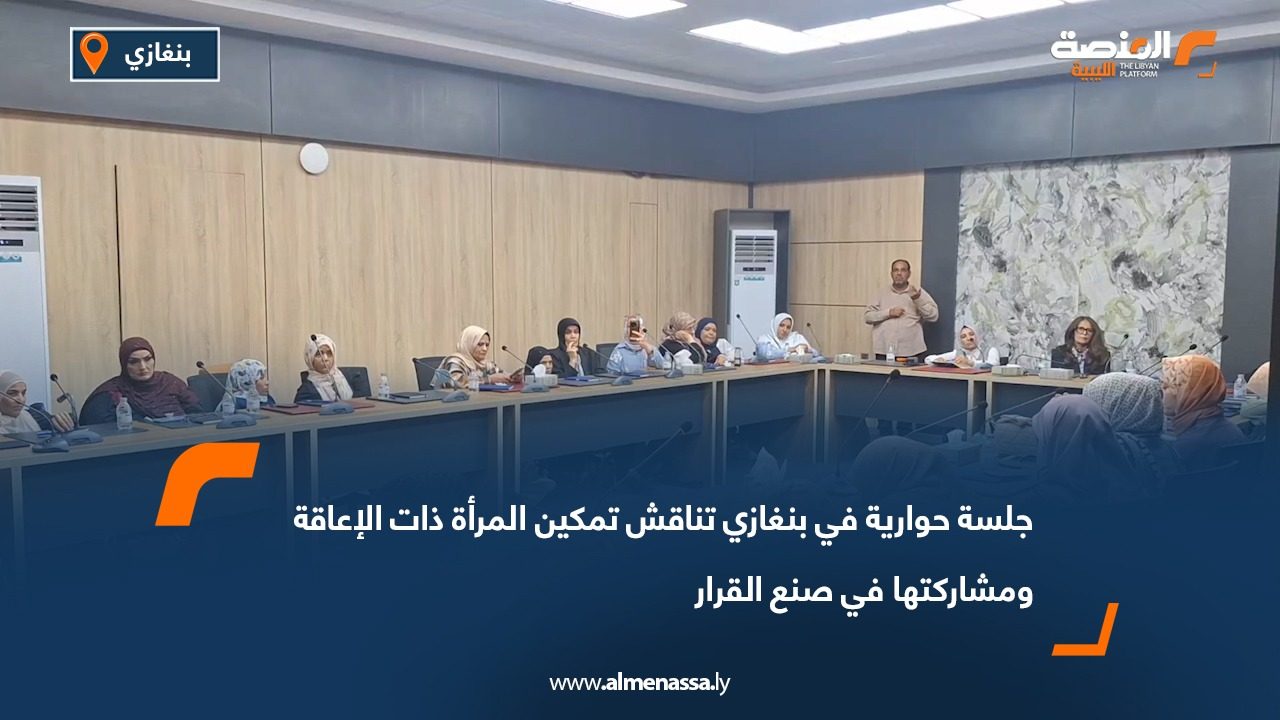 جلسة حوارية في بنغازي تناقش تمكين المرأة ذات الإعاقة ومشاركتها في صنع القرار