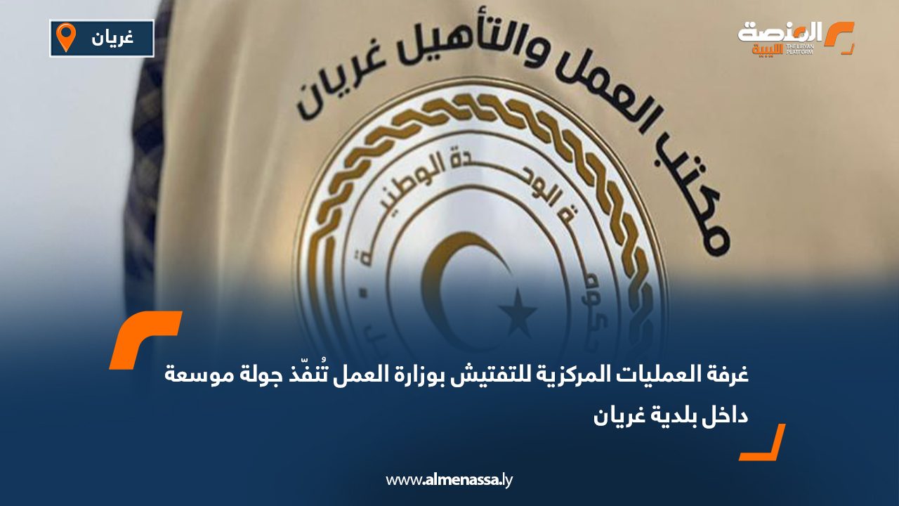 غرفة العمليات المركزية للتفتيش بوزارة العمل تُنفّذ جولة موسعة داخل بلدية غريان