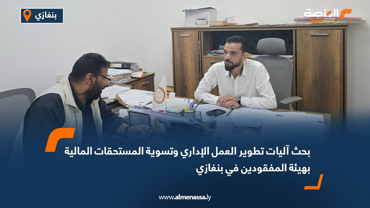 بحث آليات تطوير العمل الإداري وتسوية المستحقات المالية بهيئة المفقودين في بنغازي