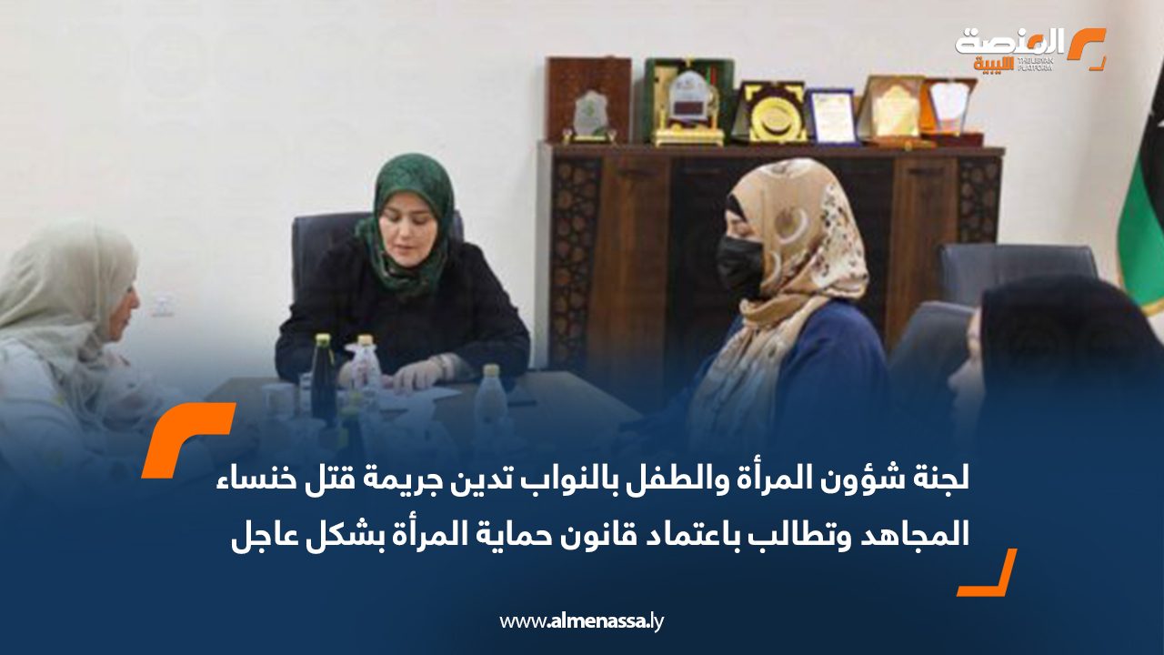 لجنة شؤون المرأة والطفل بالنواب تدين جريمة قتل خنساء المجاهد وتطالب باعتماد قانون حماية المرأة بشكل عاجل