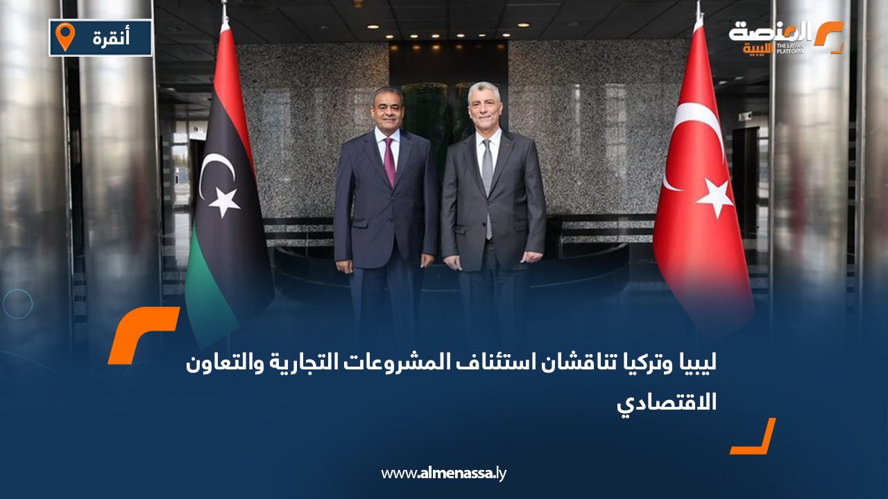 ليبيا وتركيا تناقشان استئناف المشروعات التجارية والتعاون الاقتصادي