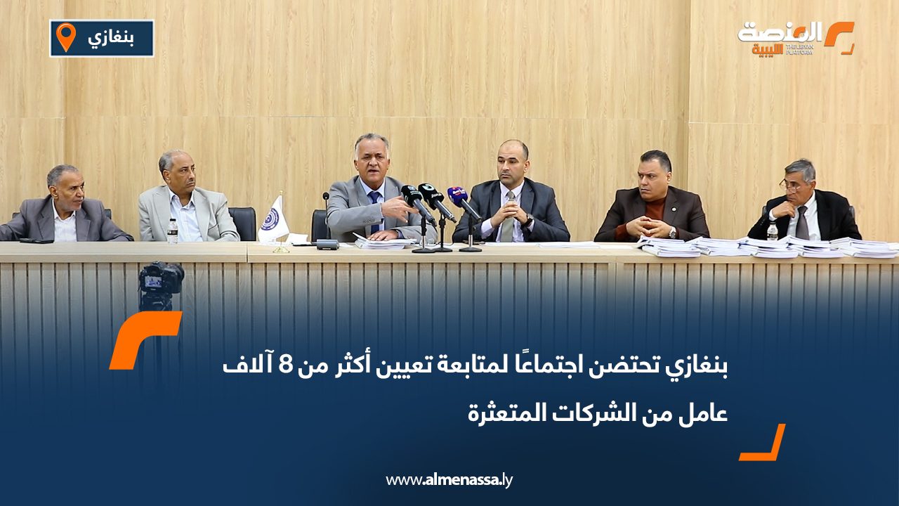 بنغازي تحتضن اجتماعًا لمتابعة تعيين أكثر من 8 آلاف عامل من الشركات المتعثرة