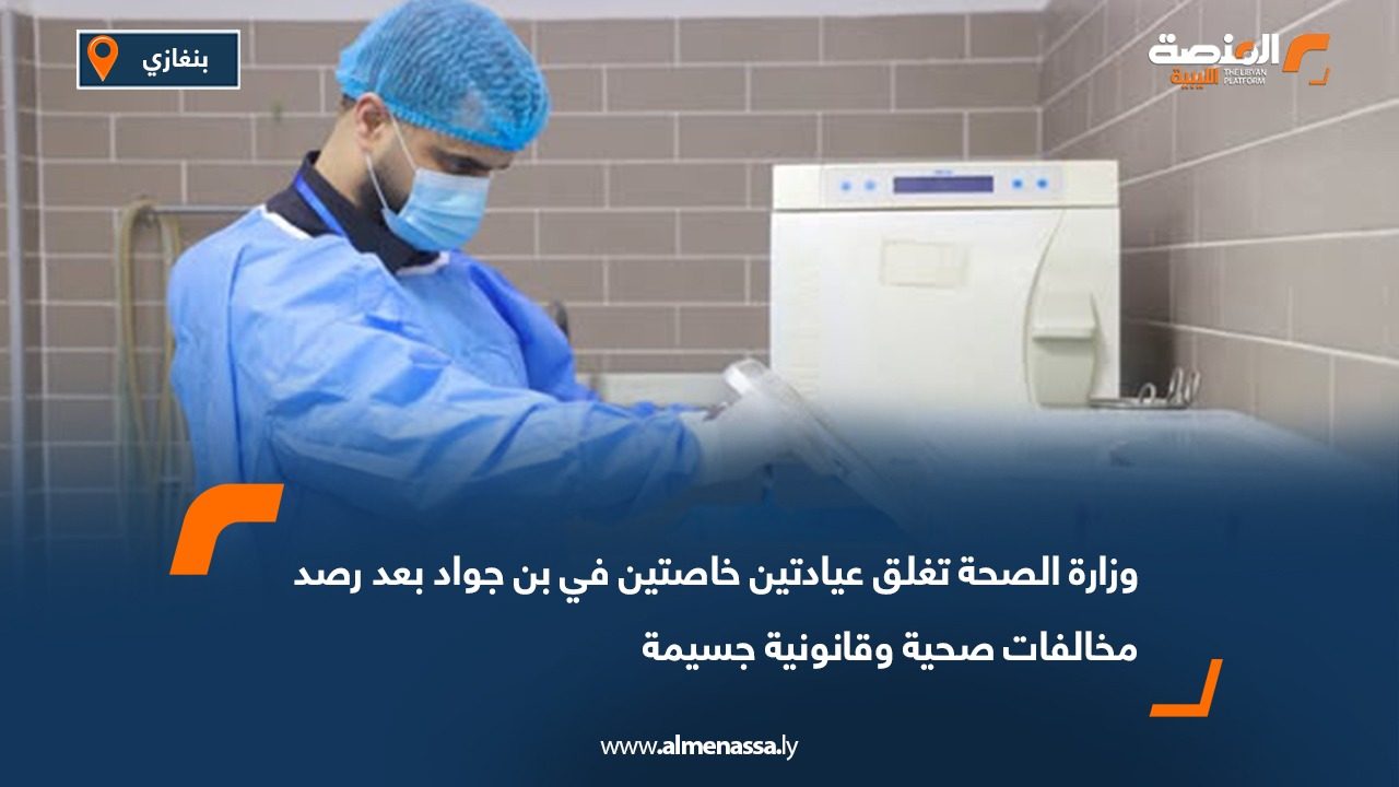 وزارة الصحة تغلق عيادتين خاصتين في بن جواد بعد رصد مخالفات صحية وقانونية جسيمة