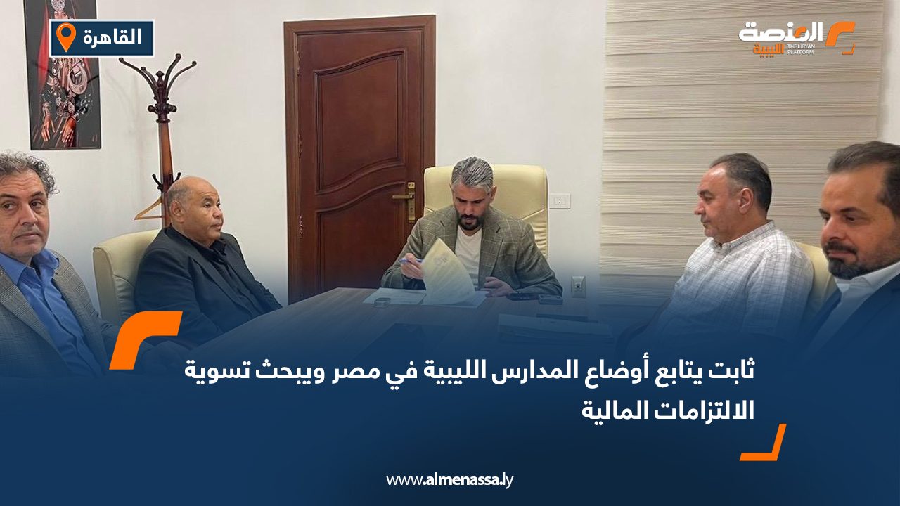 ثابت يتابع أوضاع المدارس الليبية في مصر ويبحث تسوية الالتزامات المالية