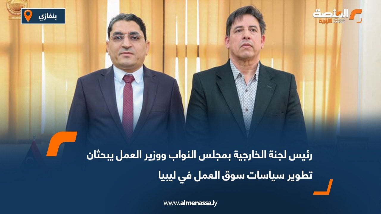 رئيس لجنة الخارجية بمجلس النواب ووزير العمل يبحثان تطوير سياسات سوق العمل في ليبيا