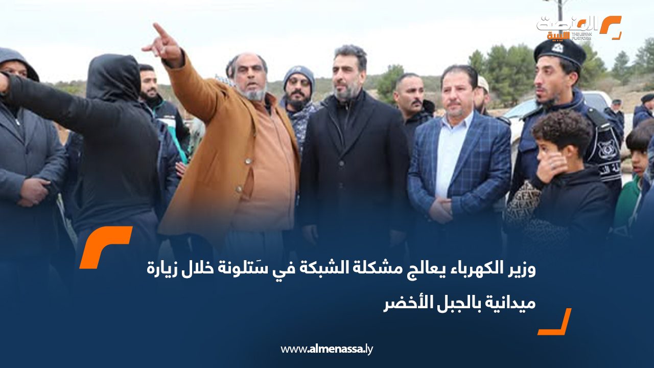 وزير الكهرباء يعالج مشكلة الشبكة في سَتلونة خلال زيارة ميدانية بالجبل الأخضر