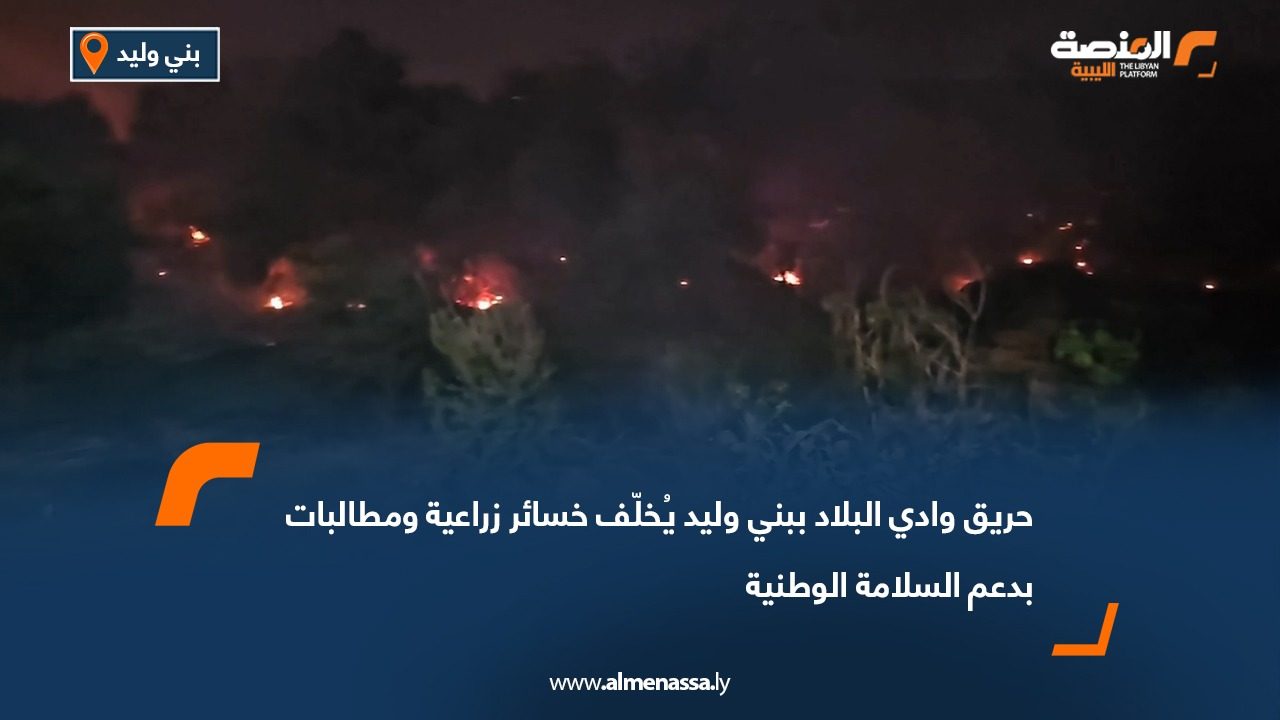 حريق وادي البلاد ببني وليد يُخلّف خسائر زراعية ومطالبات بدعم السلامة الوطنية