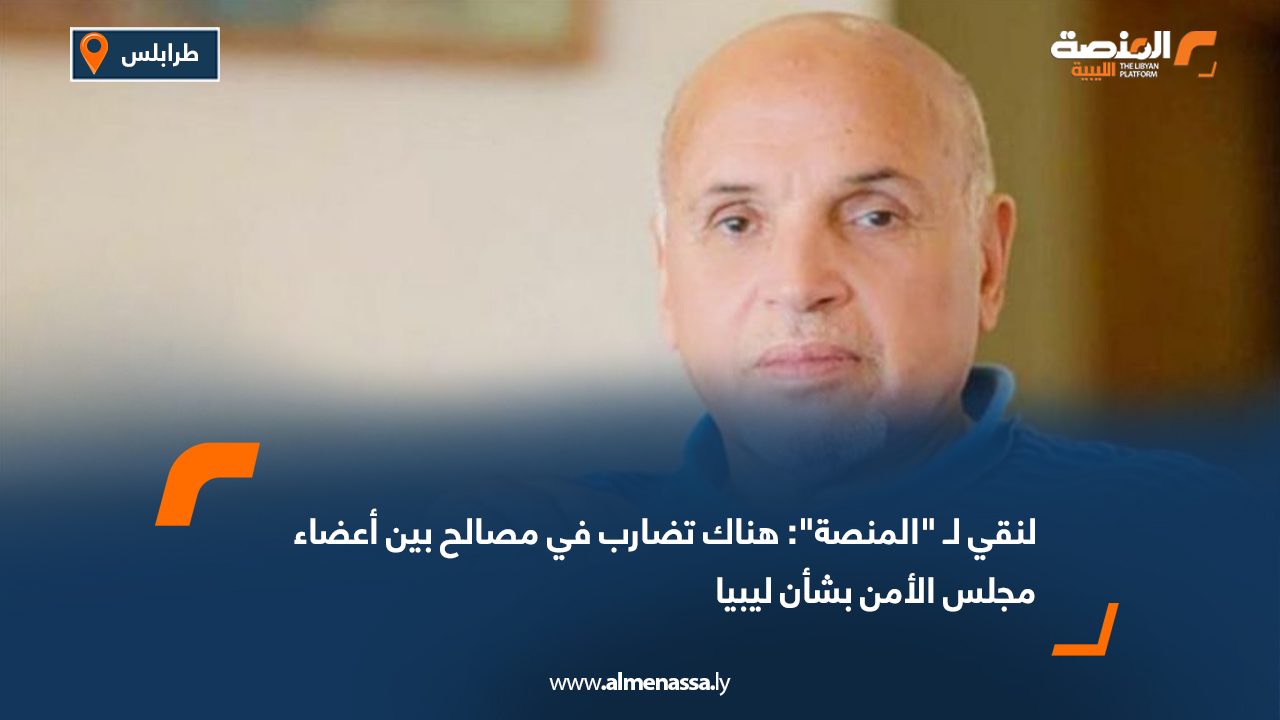 لنقي لـ "المنصة": هناك تضارب في مصالح بين أعضاء مجلس الأمن بشأن ليبيا