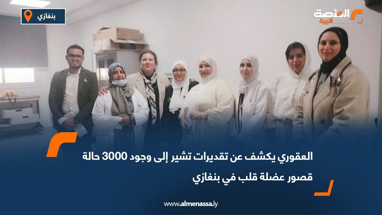 العقوري يكشف عن تقديرات تشير إلى وجود 3000 حالة قصور عضلة قلب في بنغازي