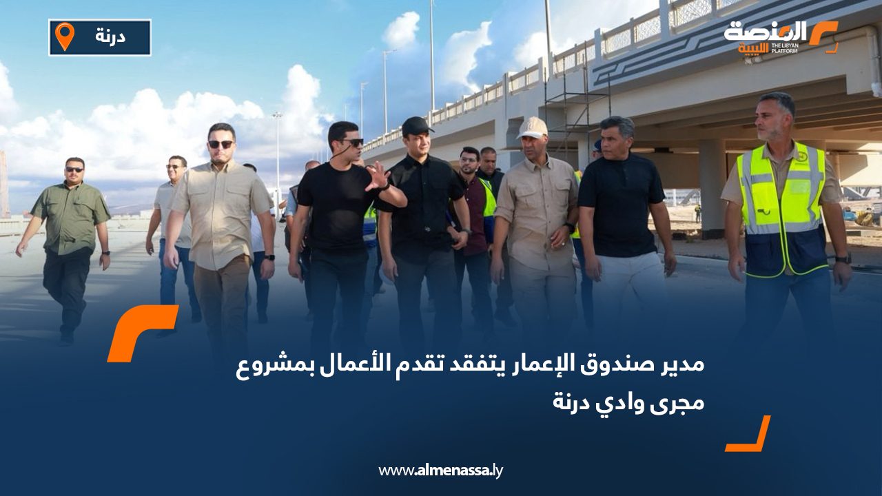 مدير صندوق الإعمار يتفقد تقدم الأعمال بمشروع مجرى وادي درنة