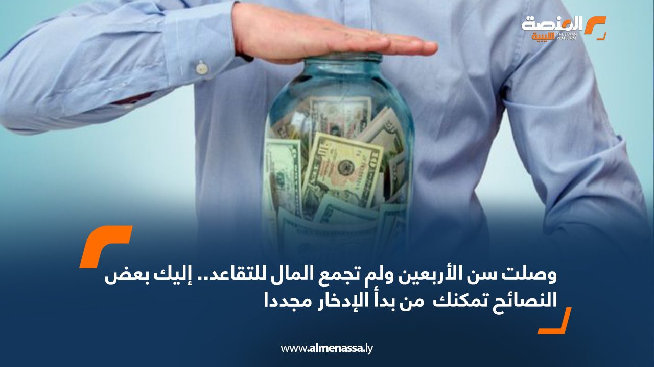 وصلت سن الأربعين ولم تجمع المال للتقاعد..إليك بعض النصائح تمكنك  من بدأ الإدخار مجددا