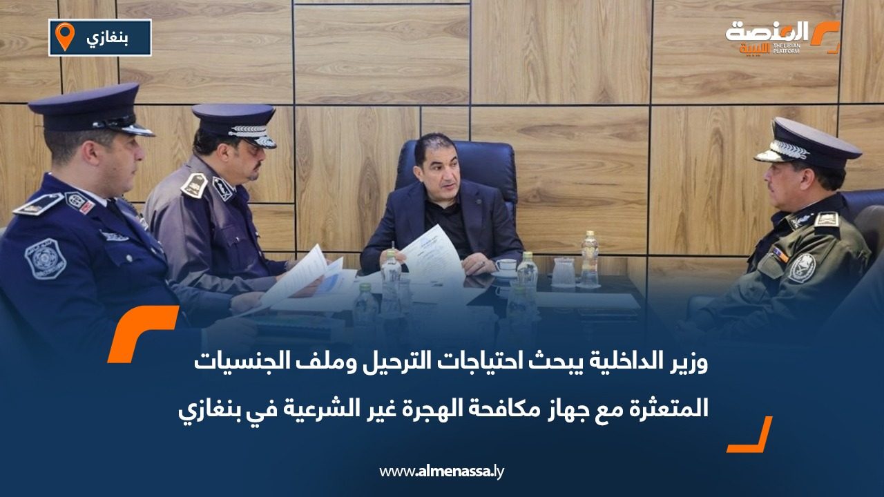 وزير الداخلية يبحث احتياجات الترحيل وملف الجنسيات المتعثرة مع جهاز مكافحة الهجرة غير الشرعية في بنغازي