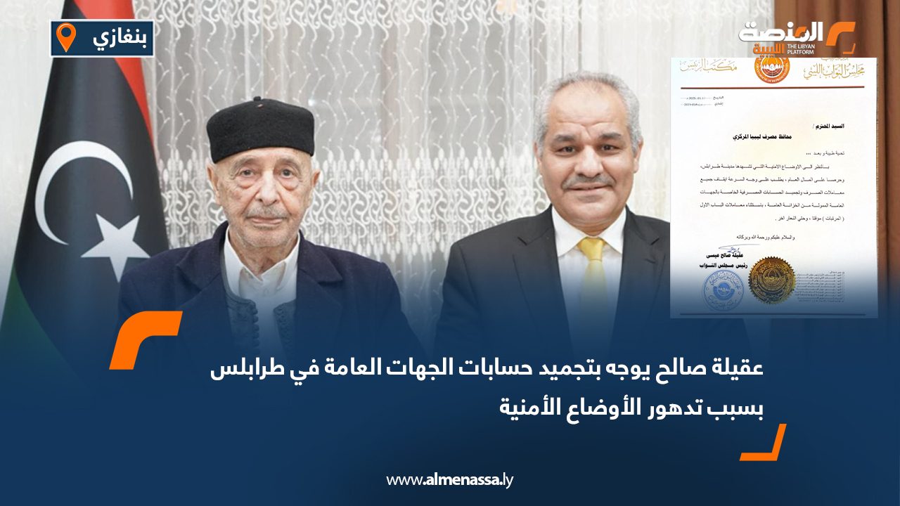 عقيلة صالح يوجه بتجميد حسابات الجهات العامة في طرابلس بسبب تدهور الأوضاع الأمنية