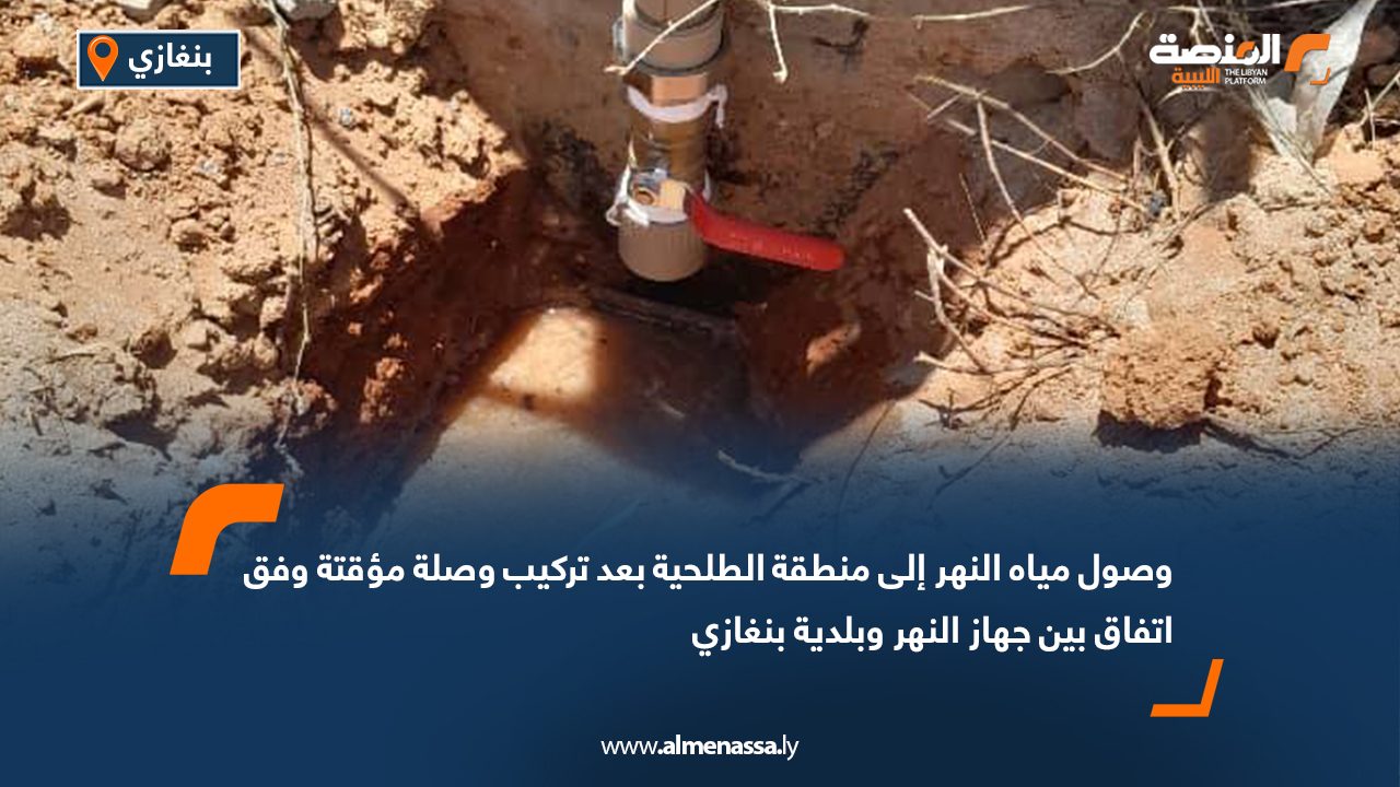 وصول مياه النهر إلى منطقة الطلحية بعد تركيب وصلة مؤقتة وفق اتفاق بين جهاز النهر وبلدية بنغازي