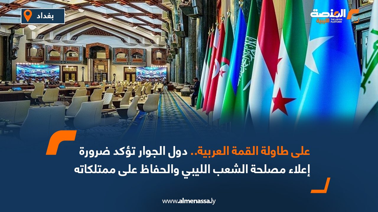 على طاولة القمة العربية.. دول الجوار تؤكد ضرورة إعلاء مصلحة الشعب الليبي والحفاظ على ممتلكاته