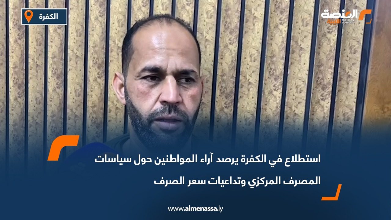 استطلاع في الكفرة يرصد آراء المواطنين حول سياسات المصرف المركزي وتداعيات سعر الصرف