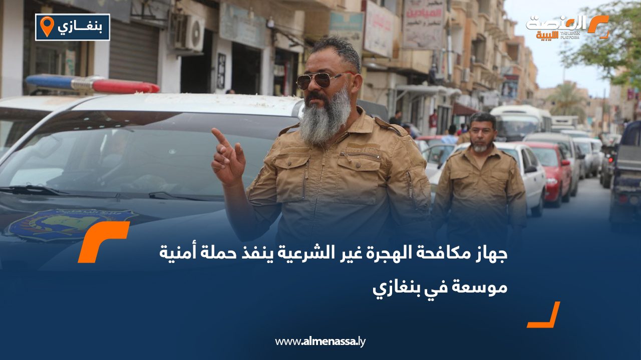 جهاز مكافحة الهجرة غير الشرعية ينفذ حملة أمنية موسعة في بنغازي