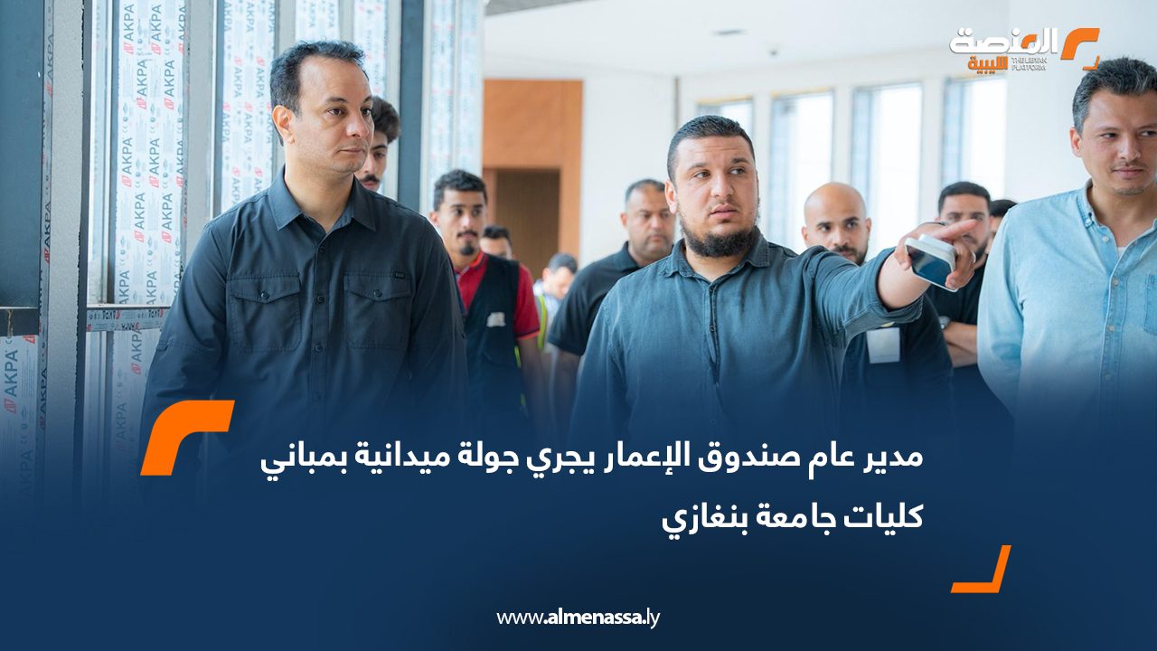 مدير عام صندوق الإعمار يجري جولة ميدانية بمباني كليات جامعة بنغازي