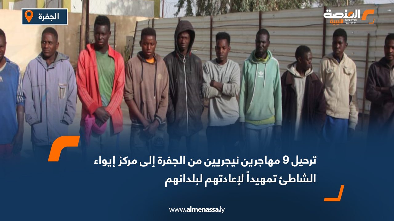 ترحيل 9 مهاجرين نيجريين من الجفرة إلى مركز إيواء الشاطئ تمهيداً لإعادتهم لبلدانهم