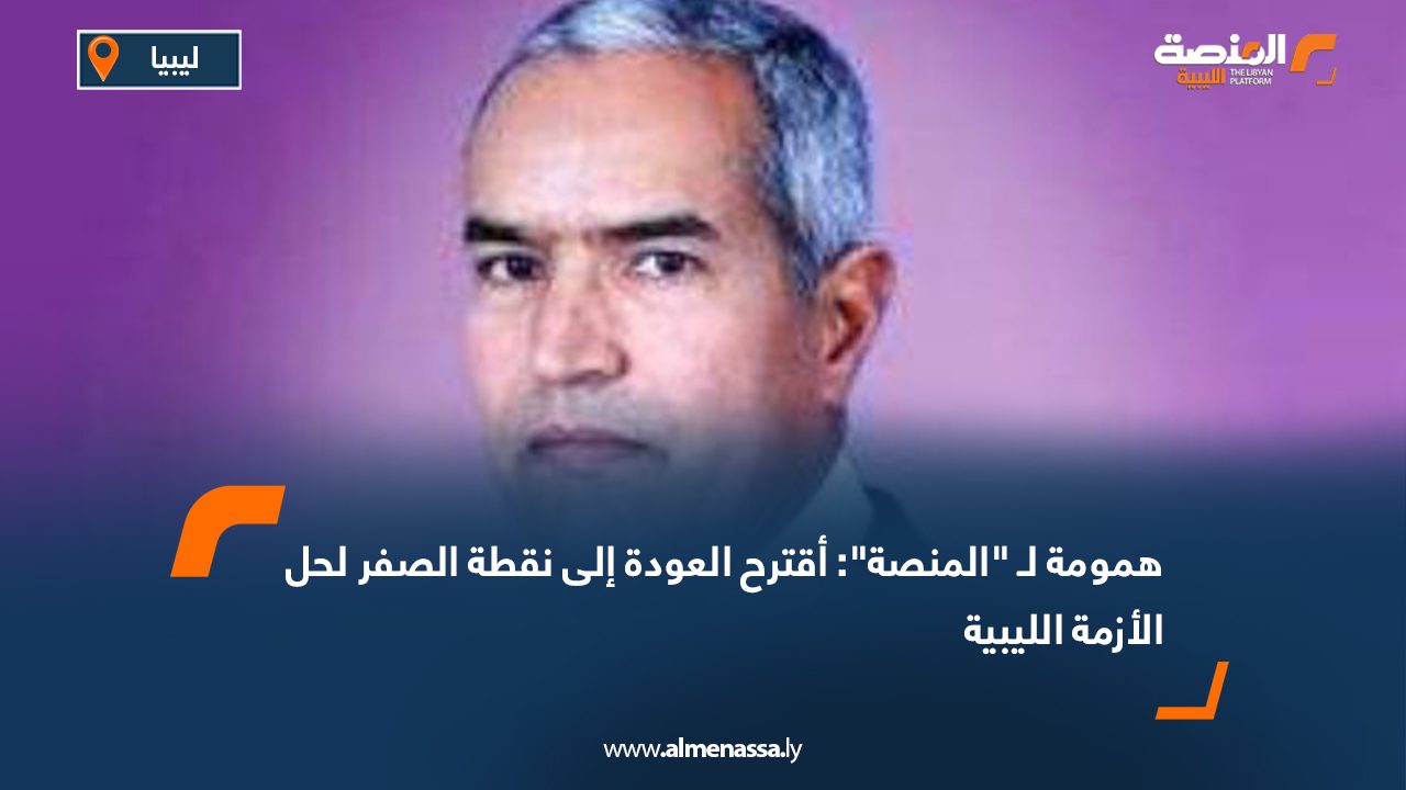 همومة لـ "المنصة": أقترح العودة إلى نقطة الصفر لحل الأزمة الليبية  