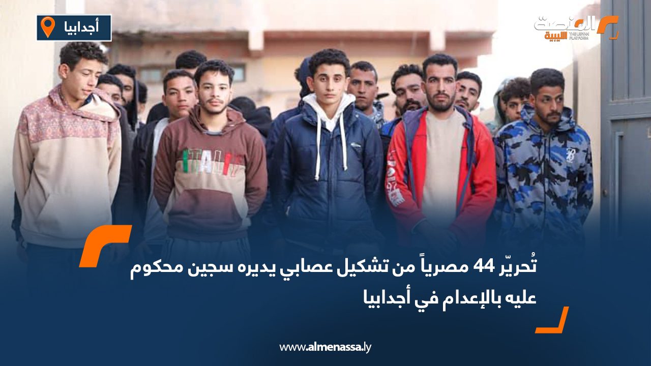 تُحريّر 44 مصرياً من تشكيل عصابي يديره سجين محكوم عليه بالإعدام في أجدابيا