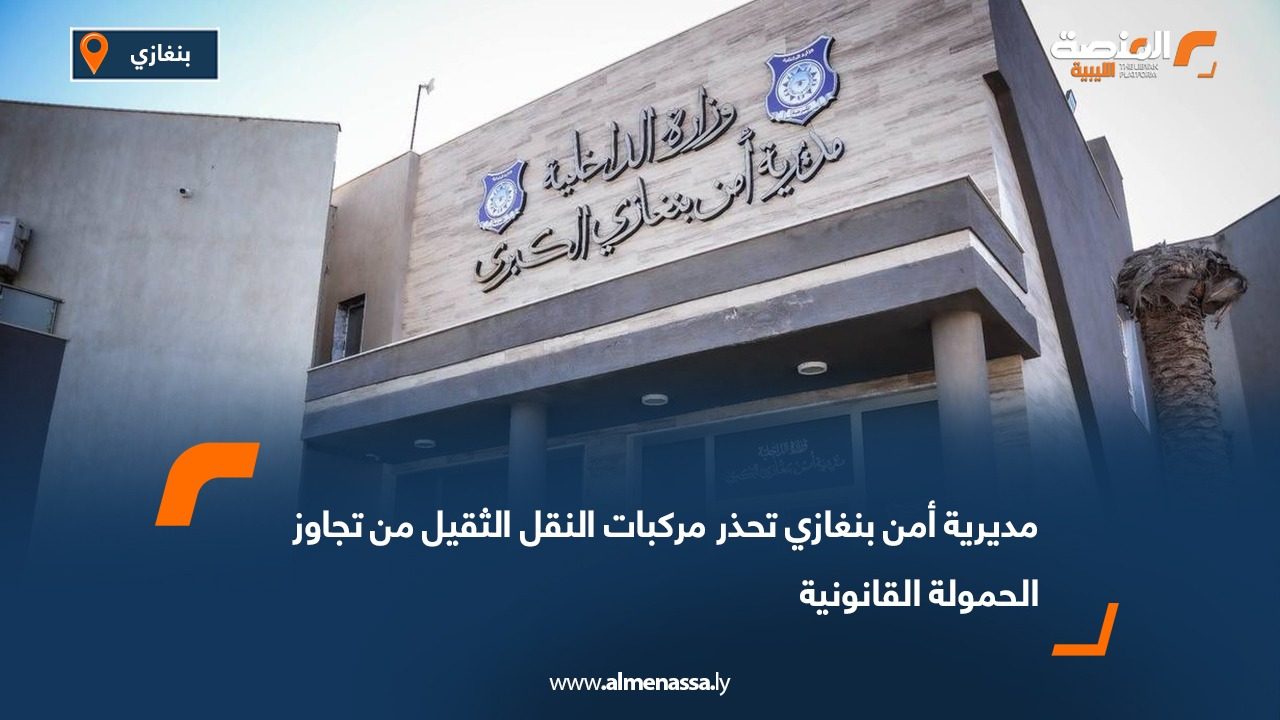 مديرية أمن بنغازي تحذر مركبات النقل الثقيل من تجاوز الحمولة القانونية