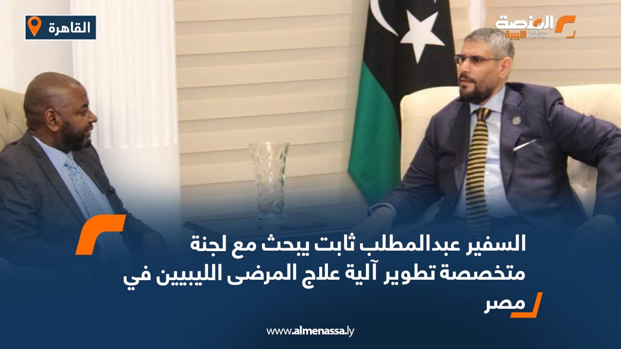 السفير عبدالمطلب ثابت يبحث مع لجنة متخصصة تطوير آلية علاج المرضى الليبيين في مصر