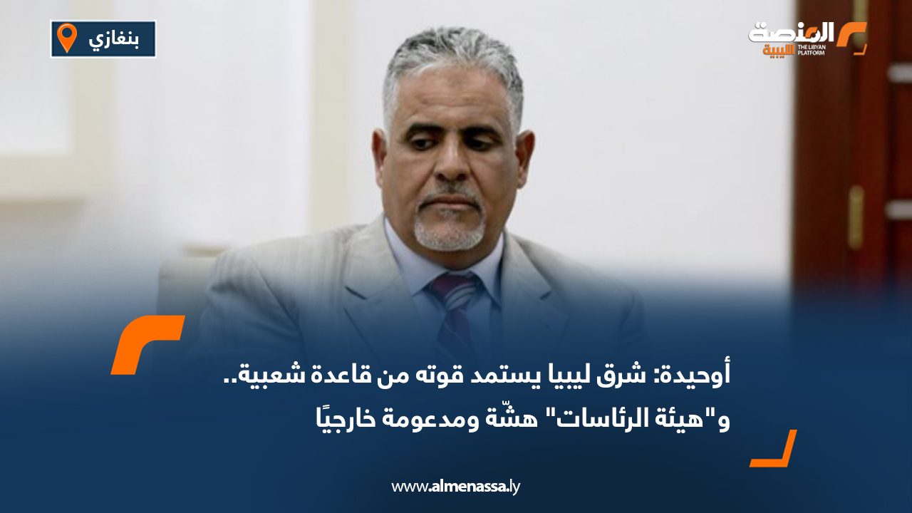 أوحيدة: شرق ليبيا يستمد قوته من قاعدة شعبية.. و"هيئة الرئاسات" هشّة ومدعومة خارجيًا