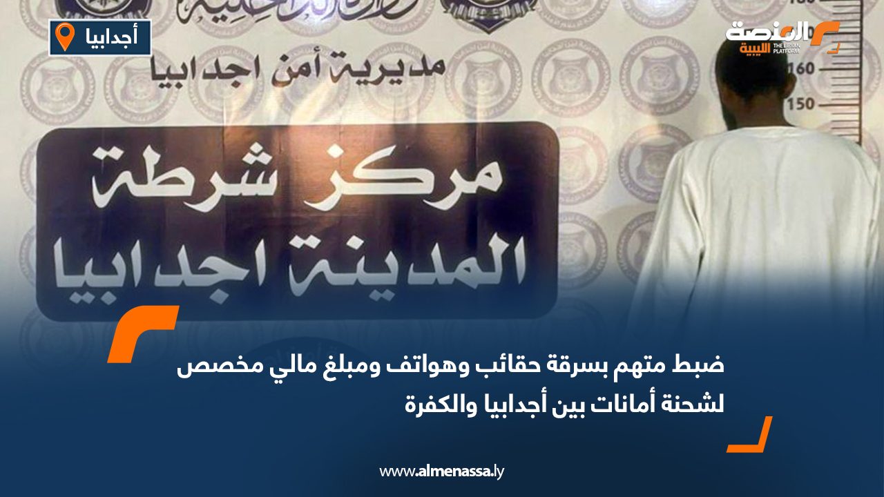 ضبط متهم بسرقة حقائب وهواتف ومبلغ مالي مخصص لشحنة أمانات بين أجدابيا والكفرة