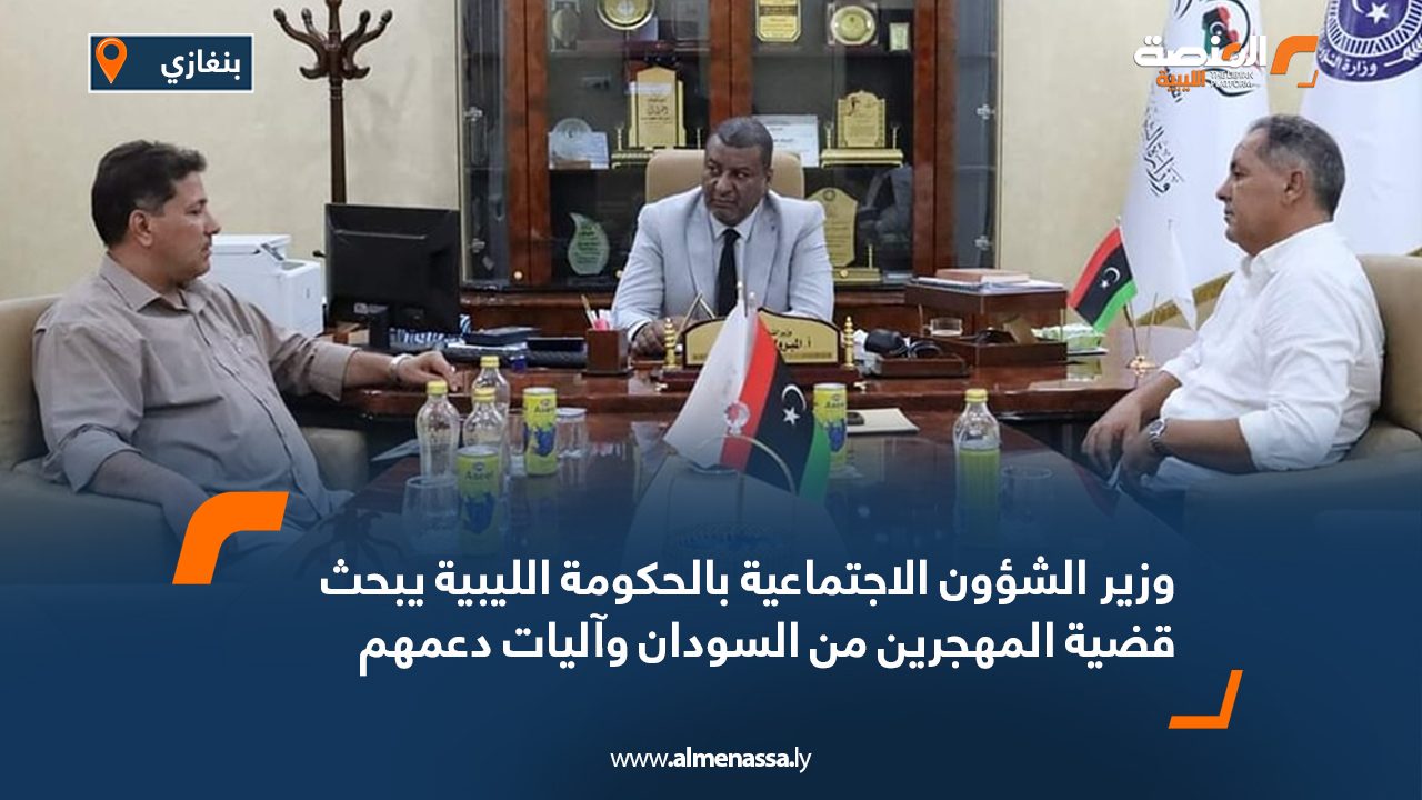 وزير الشؤون الاجتماعية بالحكومة الليبية يبحث قضية المهجرين من السودان وآليات دعمهم