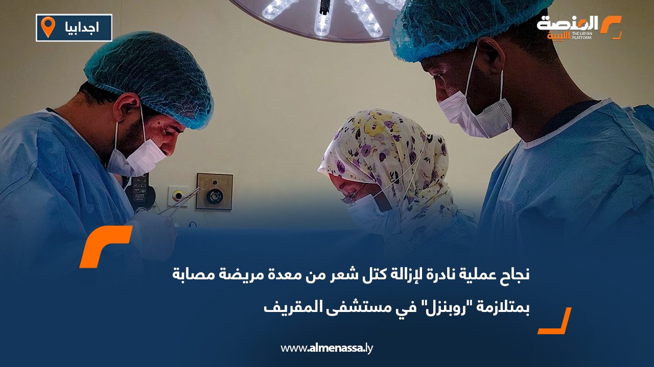 نجاح عملية نادرة لإزالة كتل شعر من معدة مريضة مصابة بمتلازمة "روبنزل" في مستشفى المقريف