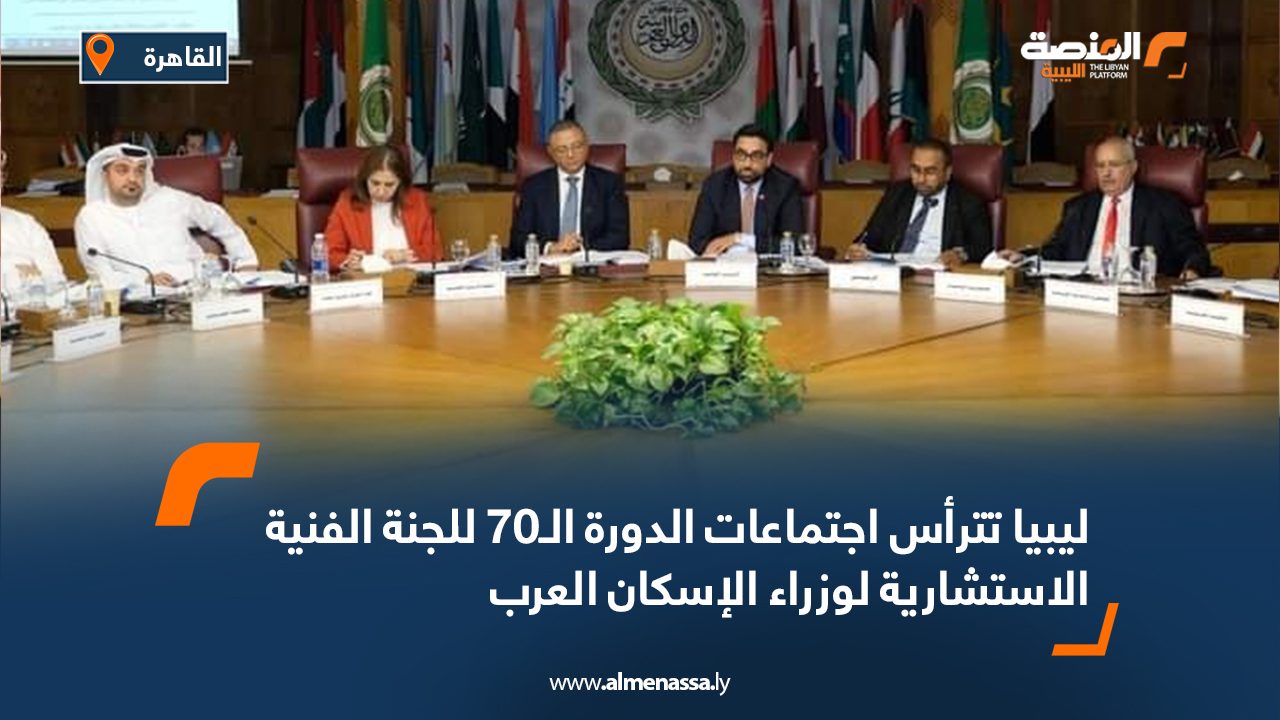 ليبيا تترأس اجتماعات الدورة الـ70 للجنة الفنية الاستشارية لوزراء الإسكان العرب