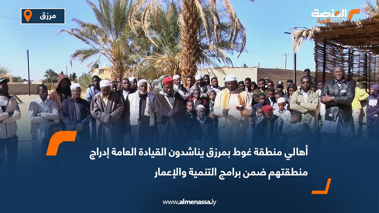 أهالي منطقة غوط بمرزق يناشدون القيادة العامة إدراج منطقتهم ضمن برامج التنمية والإعمار