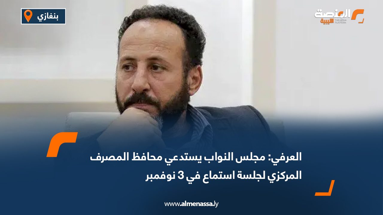 العرفي: مجلس النواب يستدعي محافظ المصرف المركزي لجلسة استماع في 3 نوفمبر