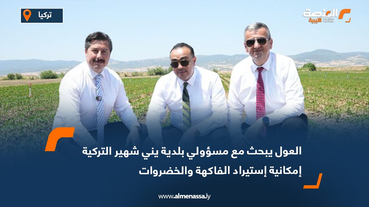العول يبحث مع مسؤولي بلدية يني شهير التركية إمكانية استيراد الفاكهة والخضروات