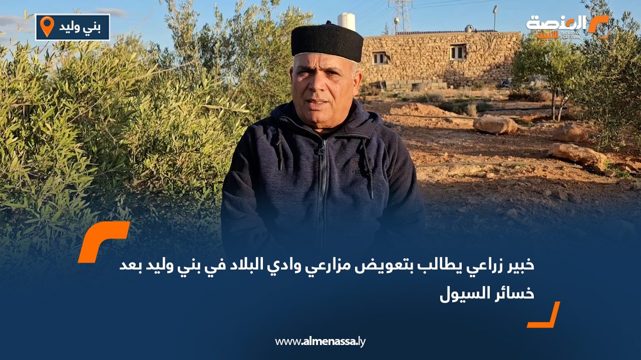 خبير زراعي يُطالب بتعويض مزارعي وادي البلاد في بني وليد بعد خسائر السيول