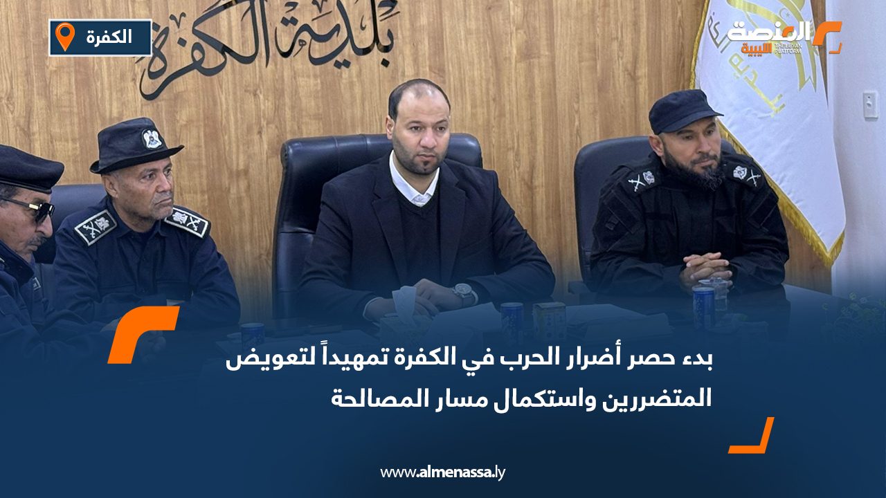 بدء حصر أضرار الحرب في الكفرة تمهيداً لتعويض المتضررين واستكمال مسار المصالحة