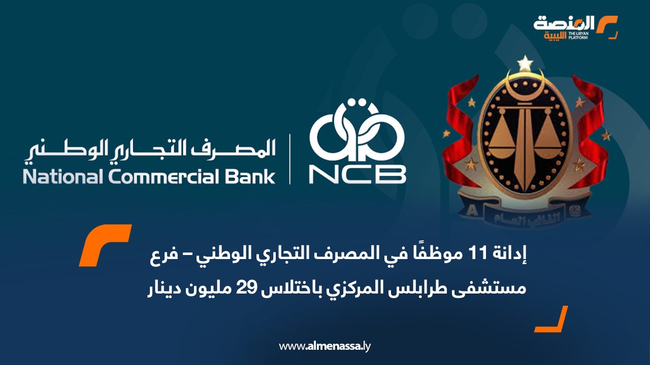 إدانة 11 موظفًا في المصرف التجاري الوطني – فرع مستشفى طرابلس المركزي باختلاس 29 مليون دينار