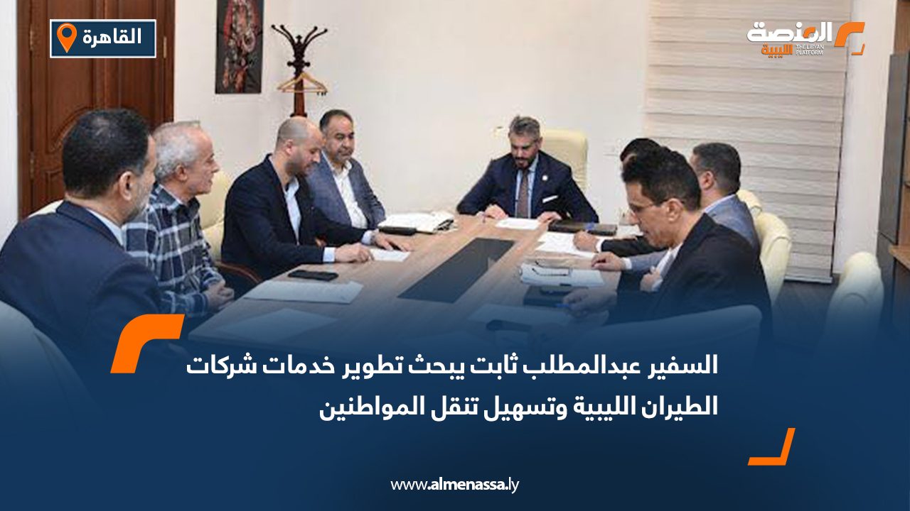 السفير عبدالمطلب ثابت يبحث تطوير خدمات شركات الطيران الليبية وتسهيل تنقل المواطنين